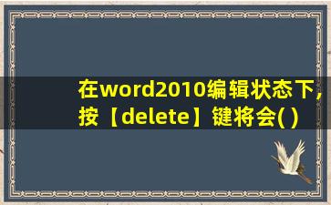 在word2010编辑状态下,按【delete】键将会( )